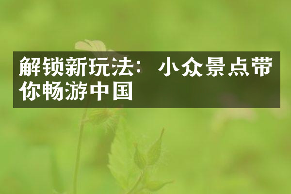 解锁新玩法：小众景点带你畅游中国
