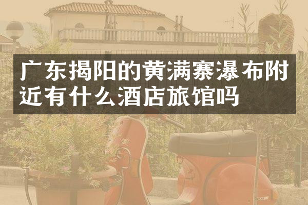广东揭阳的黄满寨瀑布附近有什么酒店旅馆吗