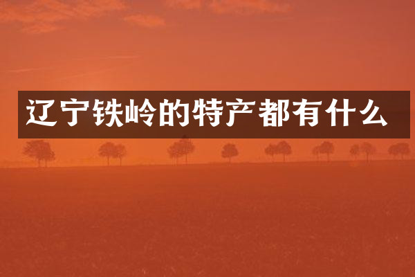 辽宁铁岭的特产都有什么