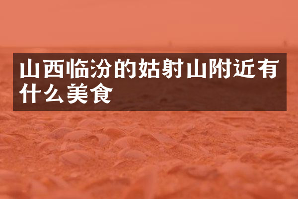 山西临汾的姑射山附近有什么美食