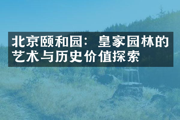 北京颐和园：皇家园林的艺术与历史价值探索