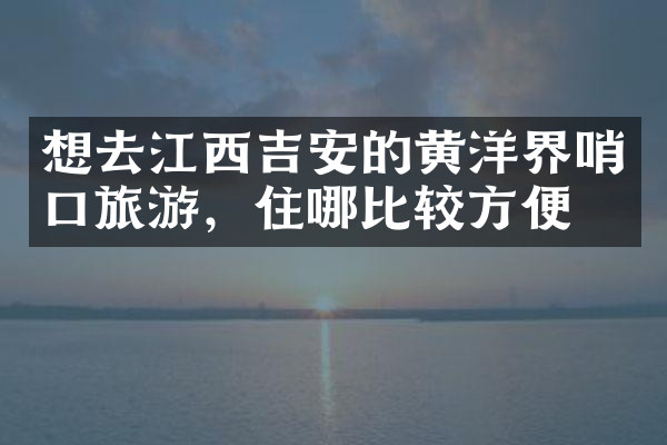 想去江西吉安的黄洋界哨口旅游，住哪比较方便