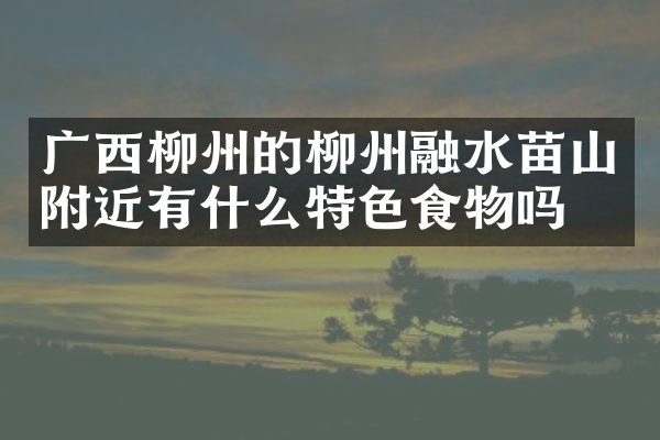 广西柳州的柳州融水苗山附近有什么特色食物吗