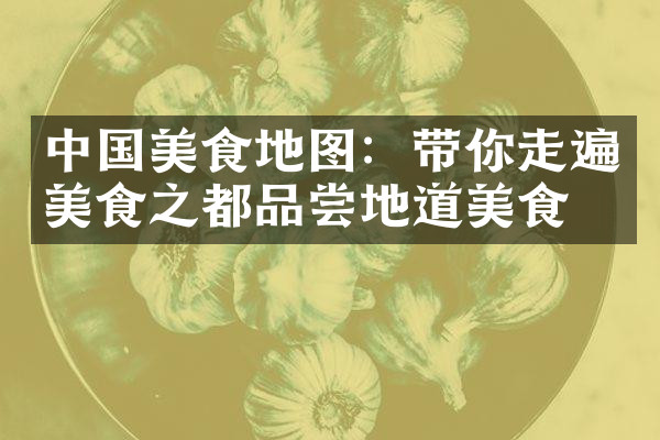 中国美食地图：带你走遍美食之都品尝地道美食