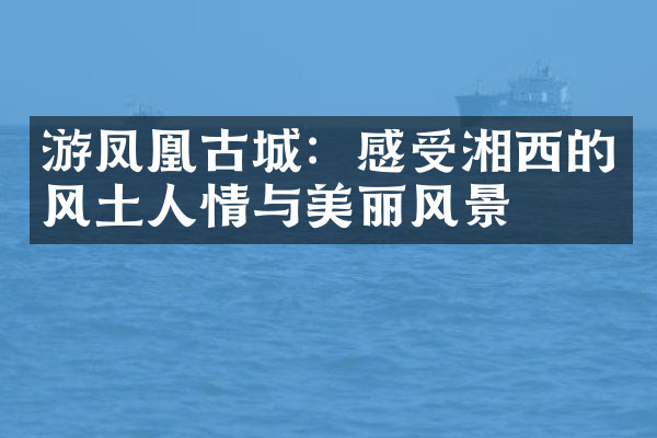 游凤凰古城：感受湘西的风土人情与美丽风景