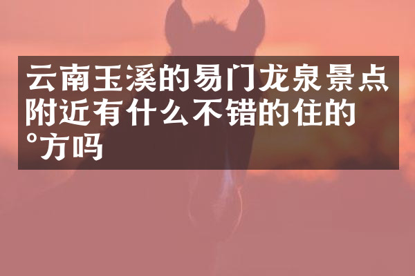 云南玉溪的易门龙泉景点附近有什么不错的住的地方吗