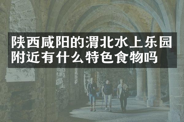 陕西咸阳的渭北水上乐园附近有什么特色食物吗
