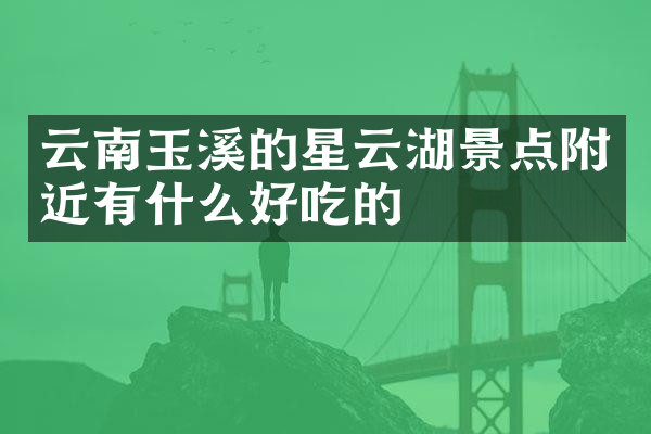 云南玉溪的星云湖景点附近有什么好吃的