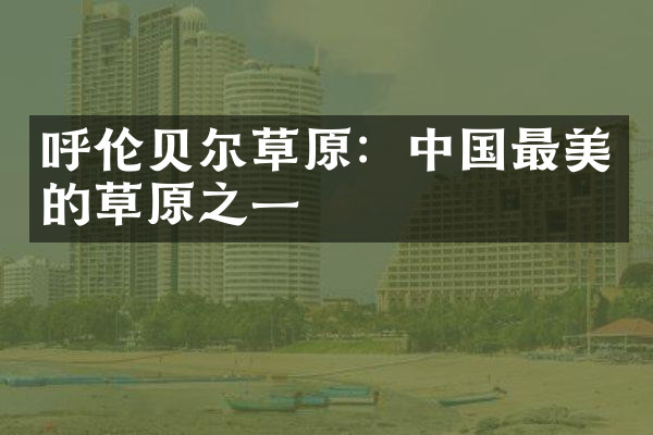 呼伦贝尔草原：中国最美的草原之一