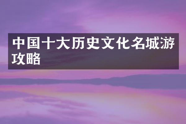 中国十大历史文化名城游攻略