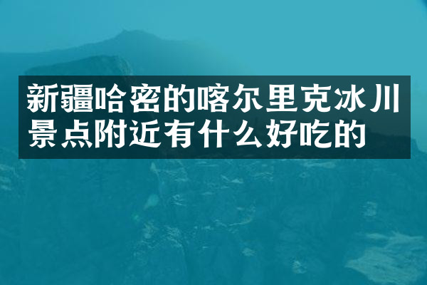 新疆哈密的喀尔里克冰川景点附近有什么好吃的