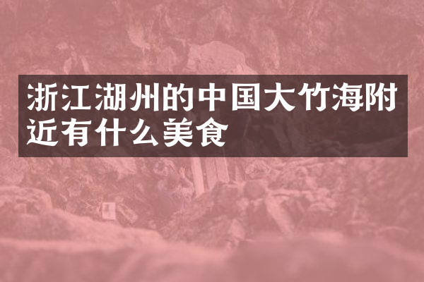 浙江湖州的中国大竹海附近有什么美食