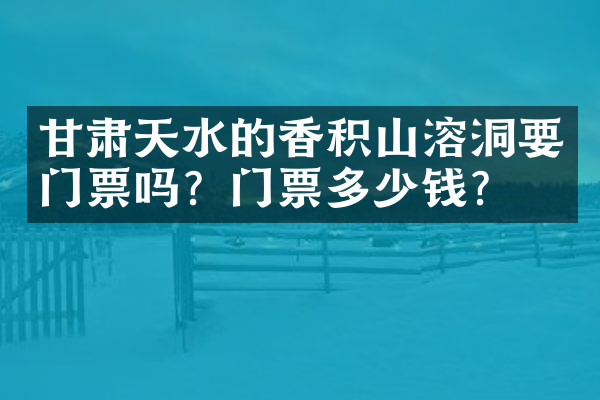 甘肃天水的香积山溶洞要门票吗？门票多少钱？