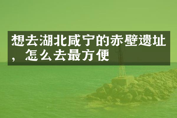 想去湖北咸宁的赤壁遗址，怎么去最方便
