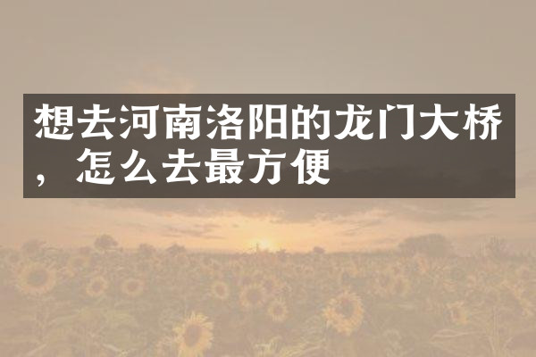 想去河南洛阳的龙门大桥，怎么去最方便