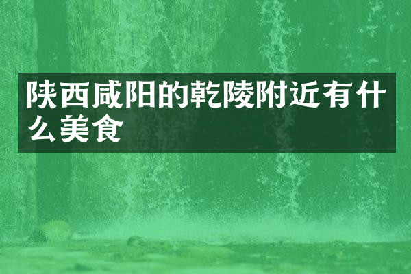 陕西咸阳的乾陵附近有什么美食