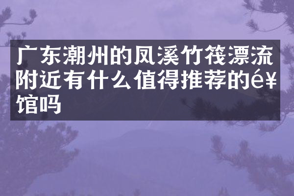广东潮州的凤溪竹筏漂流附近有什么值得推荐的饭馆吗