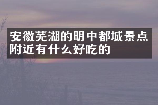 安徽芜湖的明中都城景点附近有什么好吃的