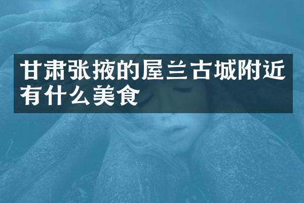 甘肃张掖的屋兰古城附近有什么美食