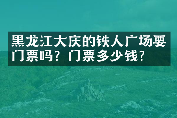 黑龙江大庆的铁人广场要门票吗？门票多少钱？