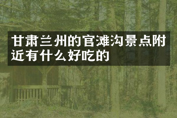 甘肃兰州的官滩沟景点附近有什么好吃的