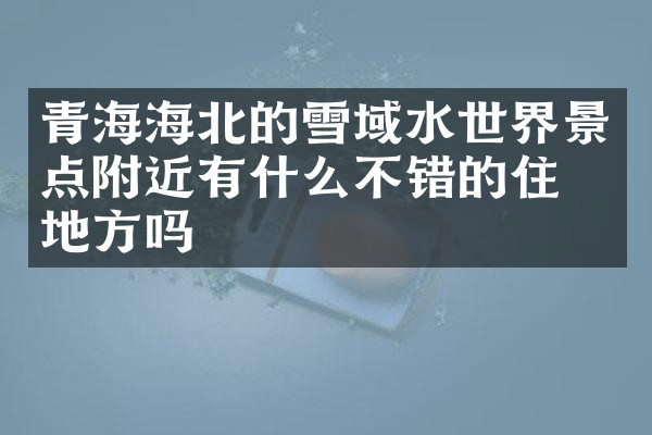 青海海北的雪域水世界景点附近有什么不错的住的地方吗