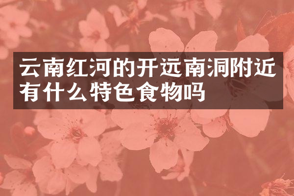 云南红河的开远南洞附近有什么特色食物吗
