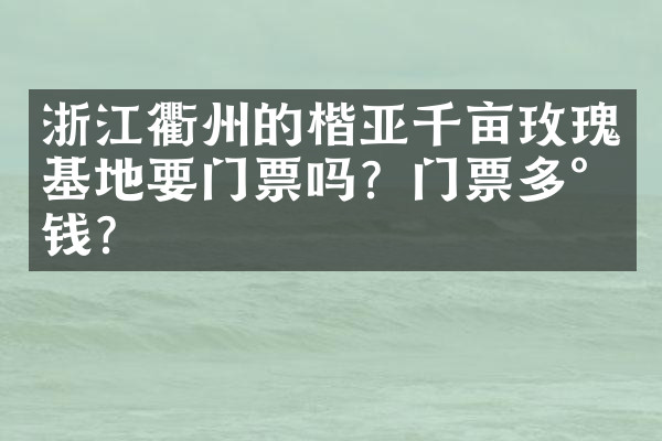 浙江衢州的楷亚千亩玫瑰基地要门票吗？门票多少钱？