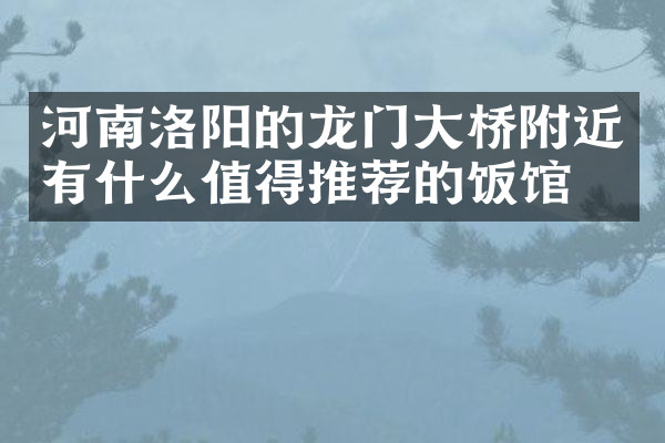 河南洛阳的龙门大桥附近有什么值得推荐的饭馆吗