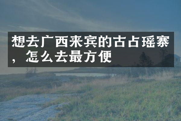 想去广西来宾的古占瑶寨，怎么去最方便