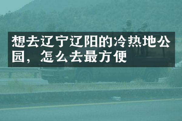 想去辽宁辽阳的冷热地公园，怎么去最方便