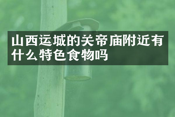 山西运城的关帝庙附近有什么特色食物吗