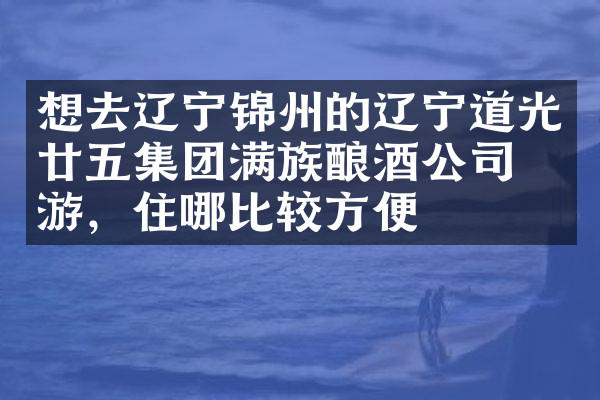 想去辽宁锦州的辽宁道光廿五集团满族酿酒公司旅游，住哪比较方便