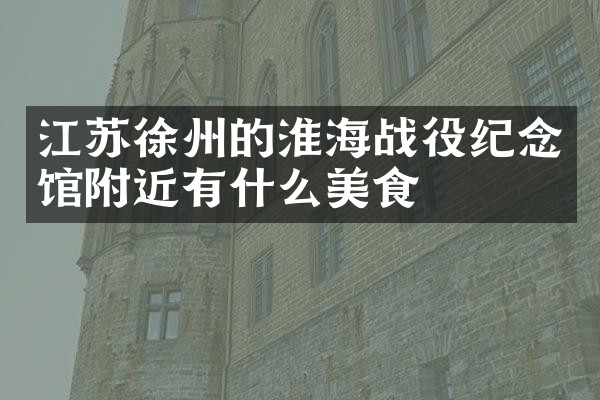 江苏徐州的淮海战役纪念馆附近有什么美食