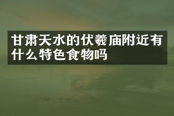 甘肃天水的伏羲庙附近有什么特色食物吗