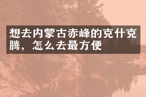 想去内蒙古赤峰的克什克腾，怎么去最方便