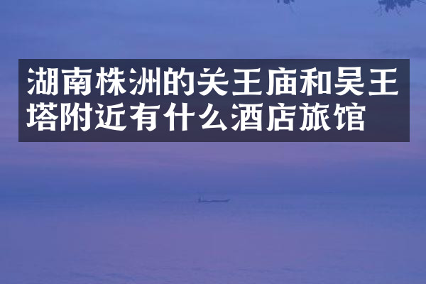 湖南株洲的关王庙和吴王塔附近有什么酒店旅馆吗