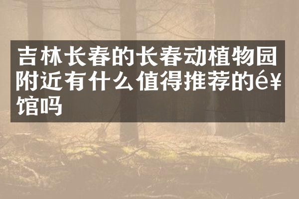 吉林长春的长春动植物园附近有什么值得推荐的饭馆吗