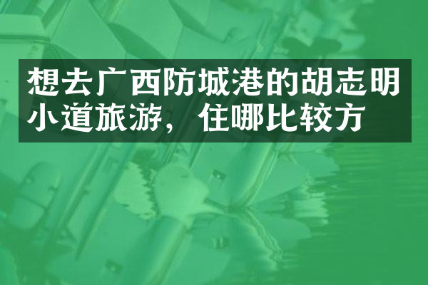 想去广西防城港的胡志明小道旅游，住哪比较方便