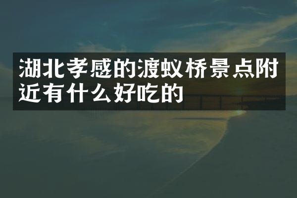 湖北孝感的渡蚁桥景点附近有什么好吃的