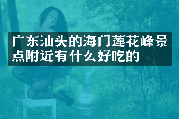 广东汕头的海门莲花峰景点附近有什么好吃的