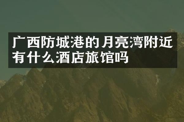 广西防城港的月亮湾附近有什么酒店旅馆吗