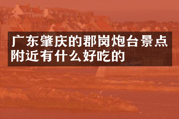 广东肇庆的郡岗炮台景点附近有什么好吃的