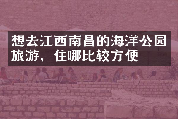 想去江西南昌的海洋公园旅游，住哪比较方便