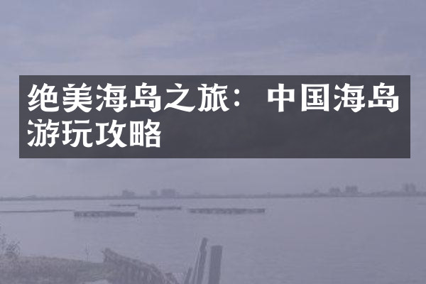 绝美海岛之旅：中国海岛游玩攻略