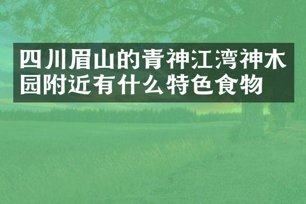 四川眉山的青神江湾神木园附近有什么特色食物吗