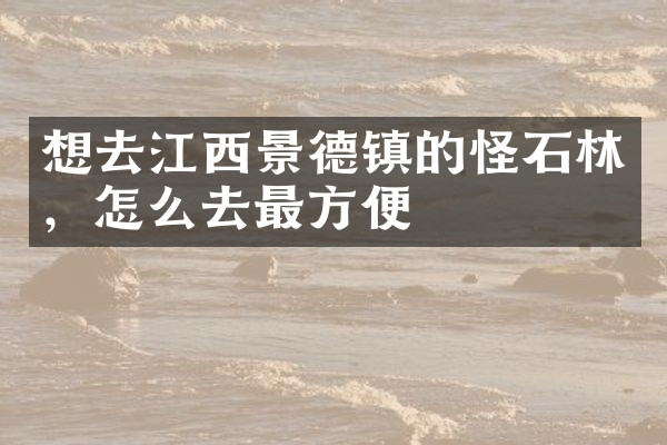 想去江西景德镇的怪石林，怎么去最方便