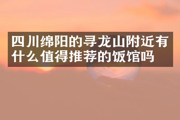 四川绵阳的寻龙山附近有什么值得推荐的饭馆吗