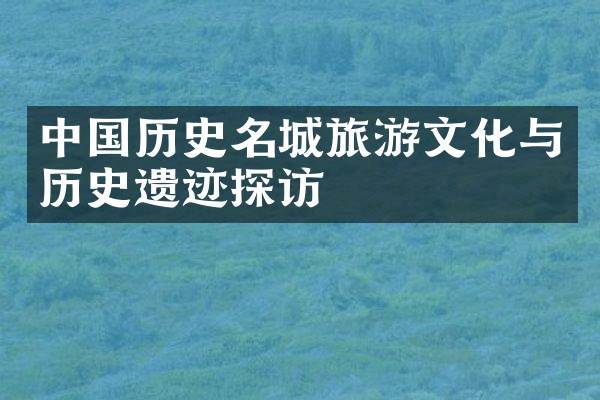 中国历史名城旅游文化与历史遗迹探访