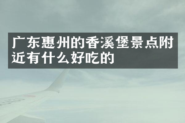广东惠州的香溪堡景点附近有什么好吃的